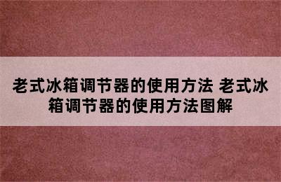 老式冰箱调节器的使用方法 老式冰箱调节器的使用方法图解